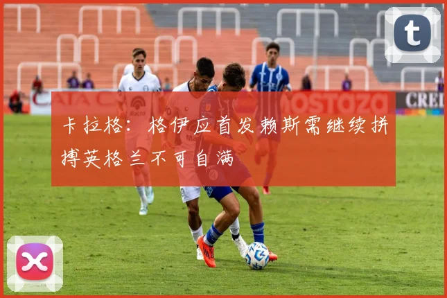 卡拉格：格伊应首发赖斯需继续拼搏英格兰不可自满