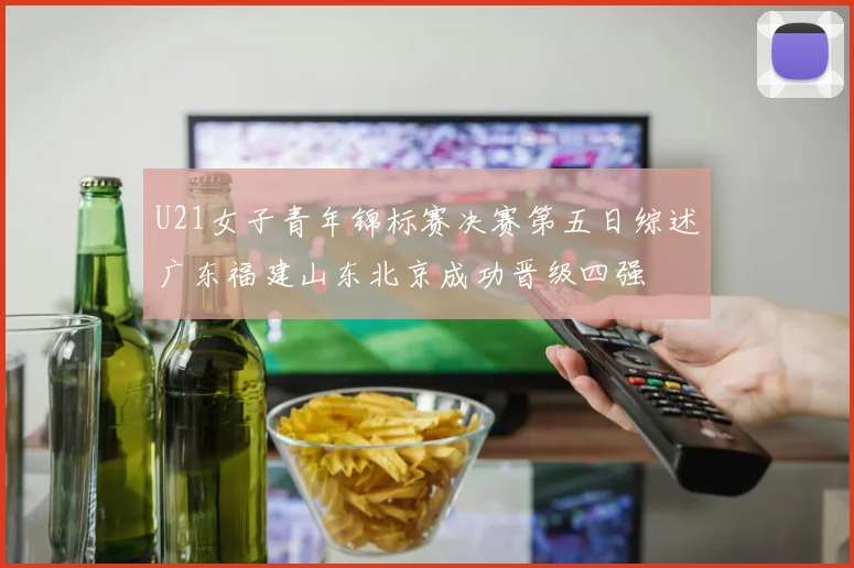 U21女子青年锦标赛决赛第五日综述广东福建山东北京成功晋级四强