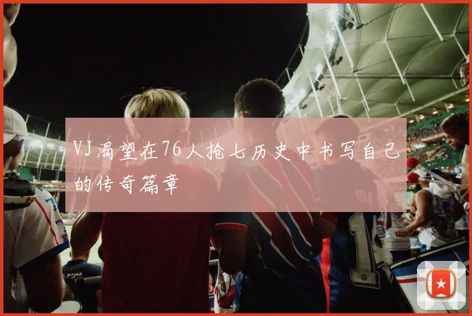 VJ渴望在76人抢七历史中书写自己的传奇篇章