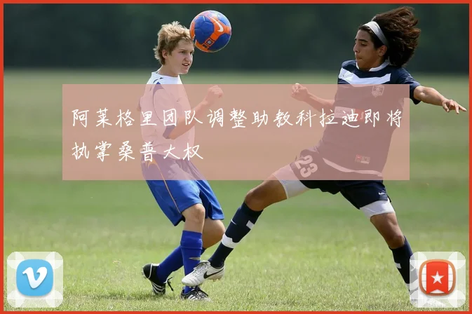 阿莱格里团队调整助教科拉迪即将执掌桑普大权