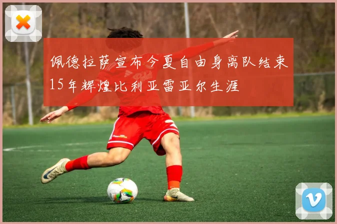 佩德拉萨宣布今夏自由身离队结束15年辉煌比利亚雷亚尔生涯