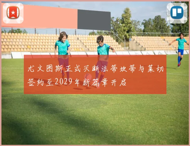 尤文图斯正式买断法蒂坎蒂与莱切签约至2029年新篇章开启