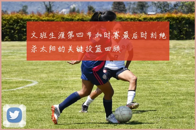 文班生涯第四节加时赛最后时刻绝杀太阳的关键投篮回顾