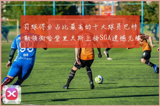 罚球得分占比最高的十大球员巴特勒领衔哈登里夫斯上榜SGA遗憾无缘