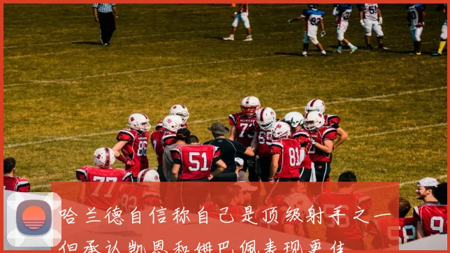 哈兰德自信称自己是顶级射手之一但承认凯恩和姆巴佩表现更佳