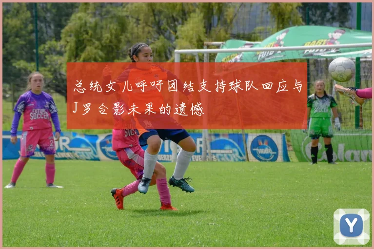 总统女儿呼吁团结支持球队回应与J罗合影未果的遗憾
