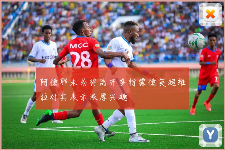 阿德耶米或将离开多特蒙德英超维拉对其表示浓厚兴趣