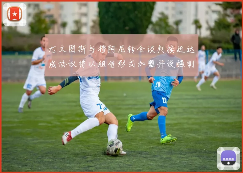 尤文图斯与穆阿尼转会谈判接近达成协议将以租借形式加盟并设强制买断条款