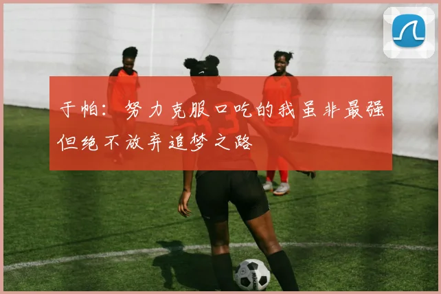 于帕：努力克服口吃的我虽非最强但绝不放弃追梦之路