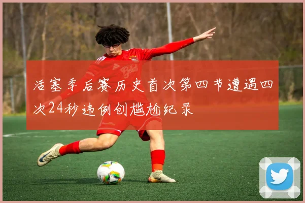 活塞季后赛历史首次第四节遭遇四次24秒违例创尴尬纪录