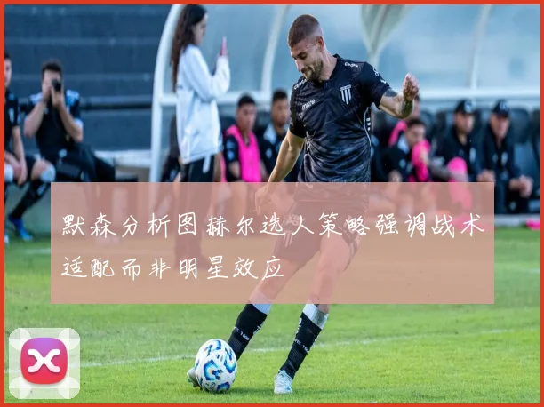 默森分析图赫尔选人策略强调战术适配而非明星效应