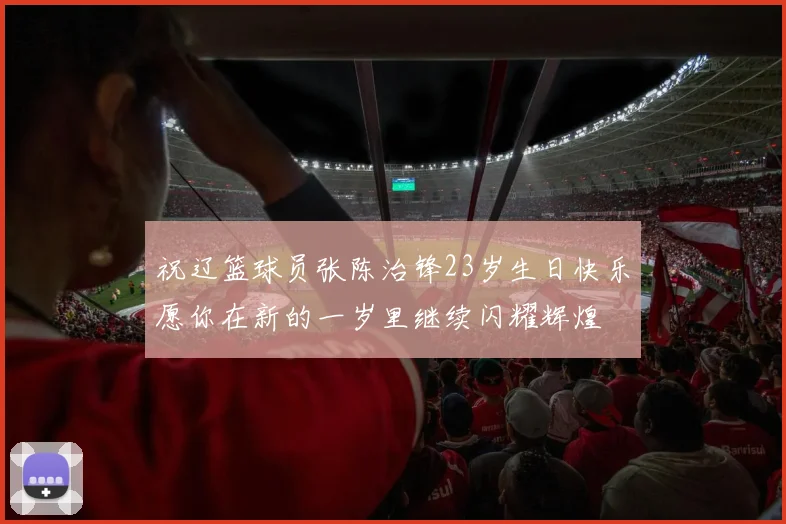 祝辽篮球员张陈治锋23岁生日快乐愿你在新的一岁里继续闪耀辉煌