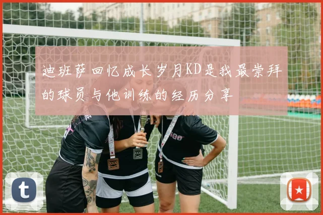 迪班萨回忆成长岁月KD是我最崇拜的球员与他训练的经历分享