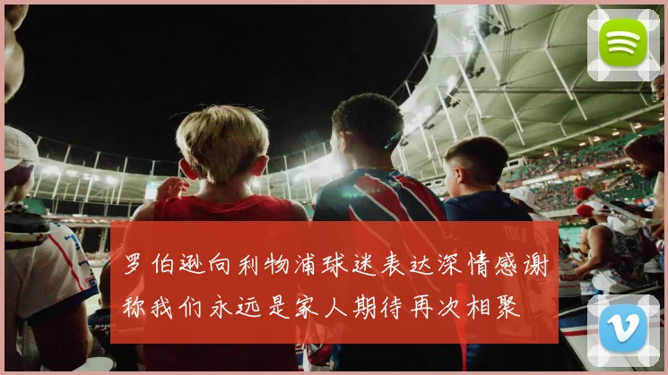 罗伯逊向利物浦球迷表达深情感谢称我们永远是家人期待再次相聚