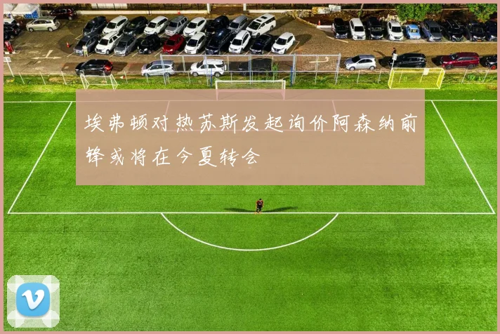 埃弗顿对热苏斯发起询价阿森纳前锋或将在今夏转会