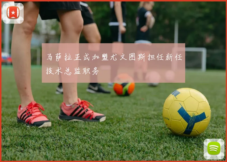 马萨拉正式加盟尤文图斯担任新任技术总监职务
